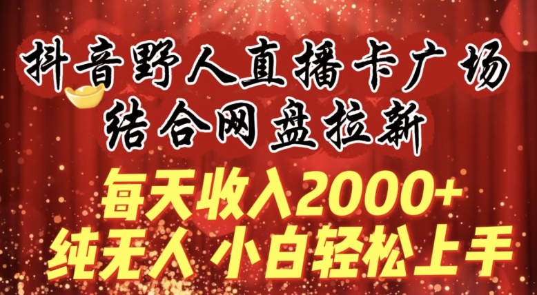 每天收入2000+，抖音野人直播卡广场，结合网盘拉新，纯无人，小白轻松上手-狄威团队