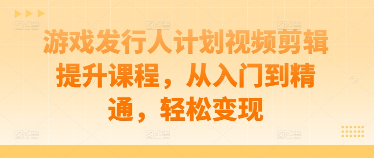 游戏发行人计划视频剪辑提升课程，从入门到精通，轻松变现-狄威团队