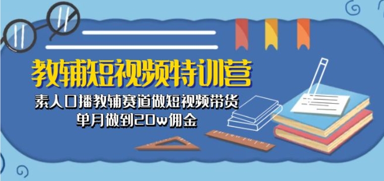 教辅短视频特训营： 素人口播教辅赛道做短视频带货，单月做到20w佣金-狄威团队