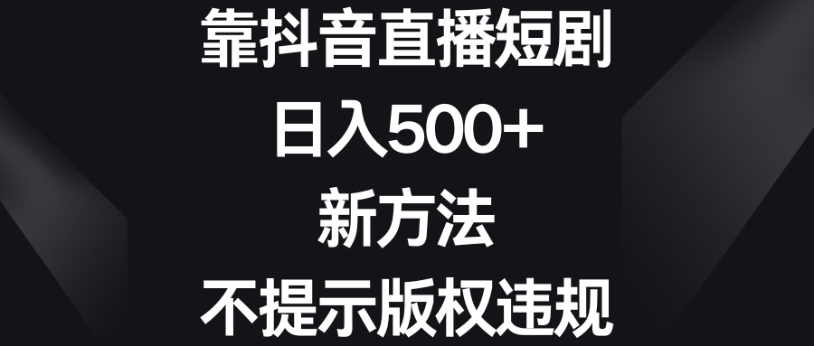 靠抖音直播短剧，日入500+，新方法、不提示版权违规-狄威团队