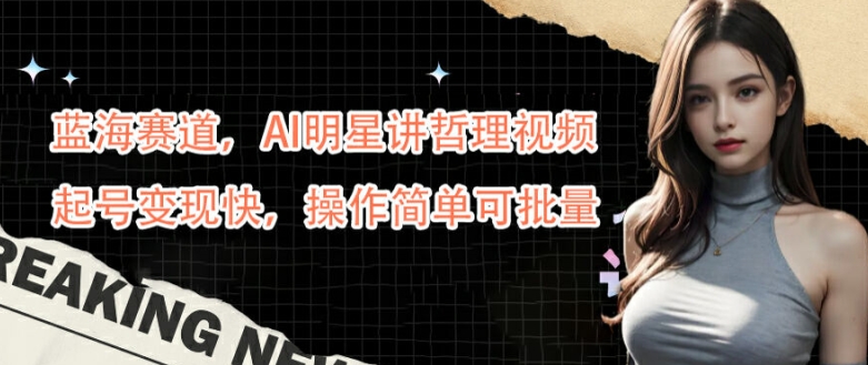蓝海赛道，AI明星讲哲理视频，起号变现快，操作简单可批量【揭秘】-狄威团队