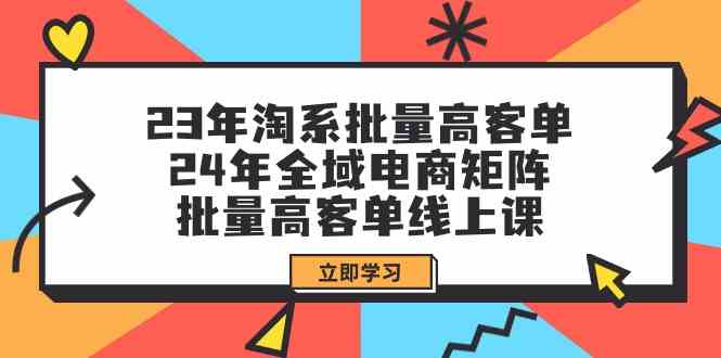 （9636期）23年淘系批量高客单+24年全域电商矩阵，批量高客单线上课（109节课）-狄威团队