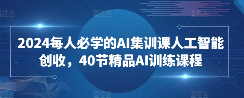 2024每人必学的AI集训课人工智能创收，40节精品AI训练课程-狄威团队