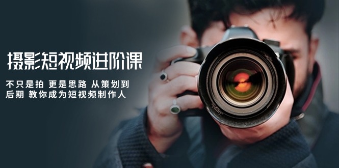 （10230期）摄影短视频进阶课，不只是拍 更是思路 从策划到后期 教你成为短视频制作人-狄威团队