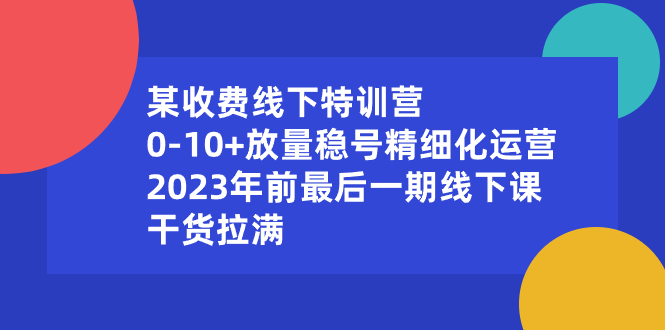 某收费线下特训营：0-10+放量稳号精细化运营，2023年前最后一期线下课-狄威团队