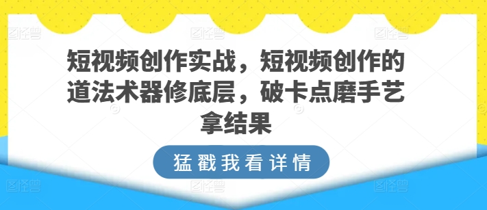 短视频创作实战，短视频创作的道法术器修底层，破卡点磨手艺拿结果-狄威团队