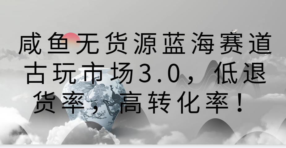 咸鱼无货源蓝海赛道古玩市场3.0，低退货率，高转化率！-狄威团队