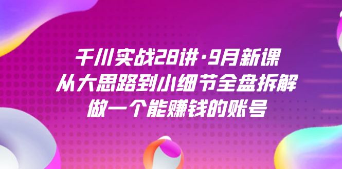 千川实战28讲·9月新课：从大思路到小细节全盘拆解，做一个能赚钱的账号-狄威团队