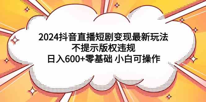 （9305期）2024抖音直播短剧变现最新玩法，不提示版权违规 日入600+零基础 小白可操作-狄威团队