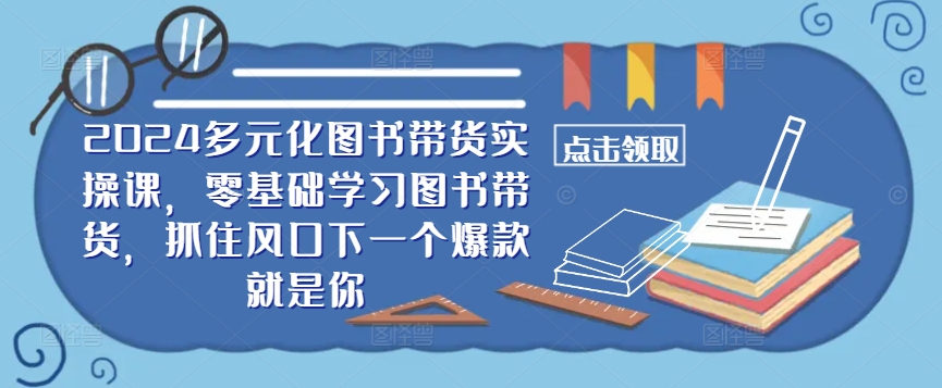 ​​2024多元化图书带货实操课，零基础学习图书带货，抓住风口下一个爆款就是你-狄威团队