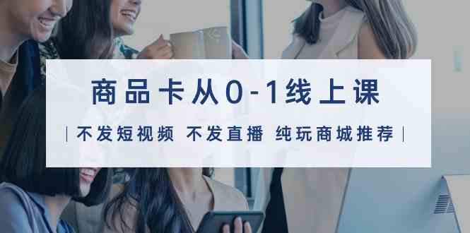 商品卡从0-1线上课（不发短视频 不发直播 纯玩商城推荐）32节课-狄威团队