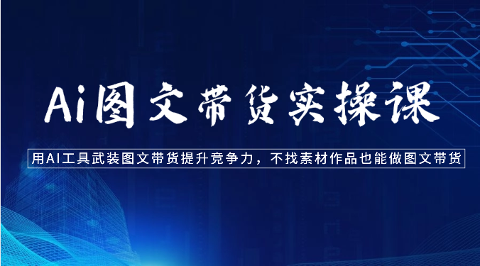 Ai图文带货实操课-用AI工具武装图文带货提升竞争力，不找素材作品也能做图文带货-狄威团队