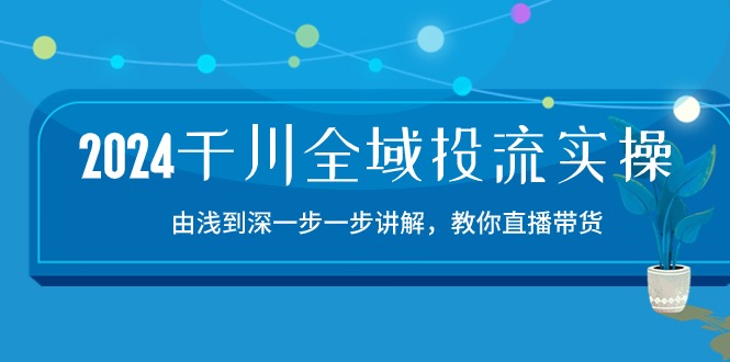 （10848期）2024千川-全域投流精品实操：由谈到深一步一步讲解，教你直播带货-15节-狄威团队