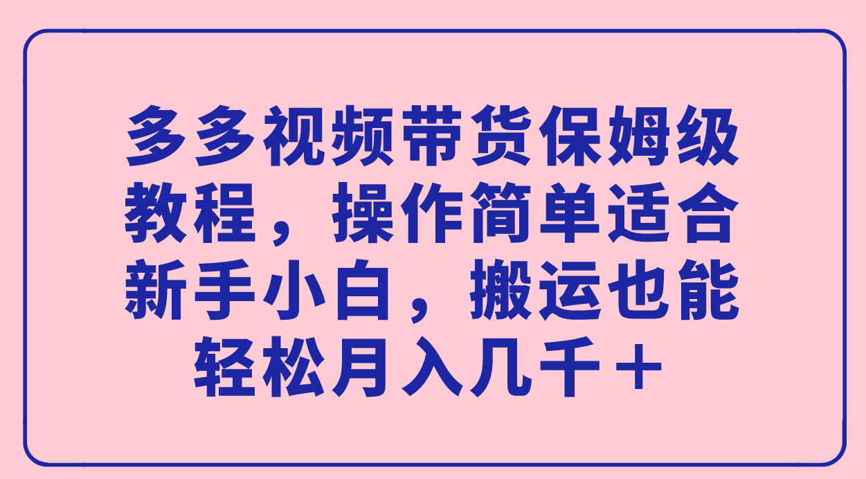 多多视频带货保姆级教程，操作简单适合新手小白，搬运也能轻松月入几千＋-狄威团队