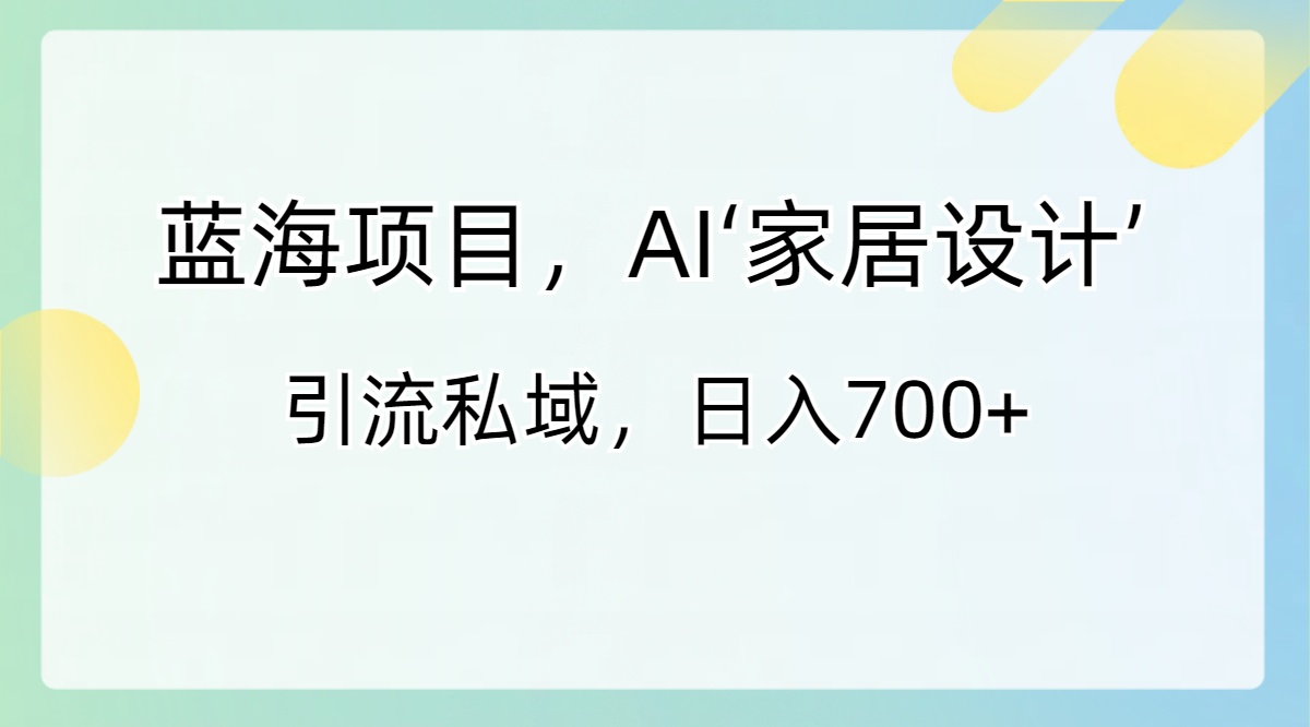 蓝海项目，AI‘家居设计’ 引流私域，日入700+-狄威团队