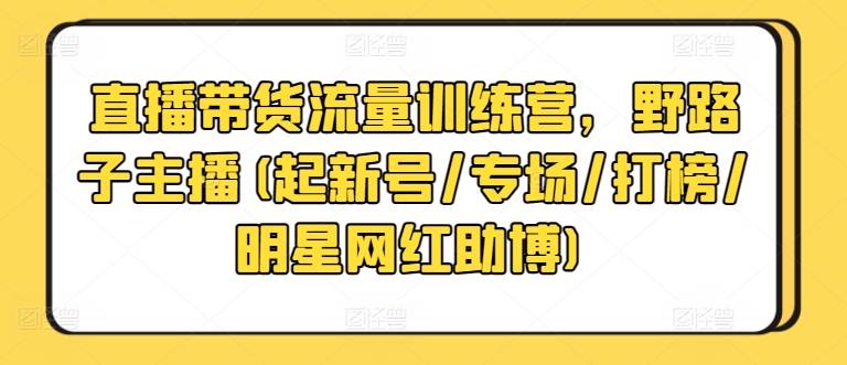 直播带货流量训练营,野路子主播(起新号/专场/打榜/明星网红助博)-狄威团队