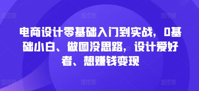 电商设计零基础入门到实战,0基础小白、做图没思路,设计爱好者、想赚钱变现-狄威团队