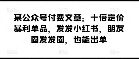 某公众号付费文章：十倍定价暴利单品，发发小红书，朋友圈发发圈，也能出单-狄威团队