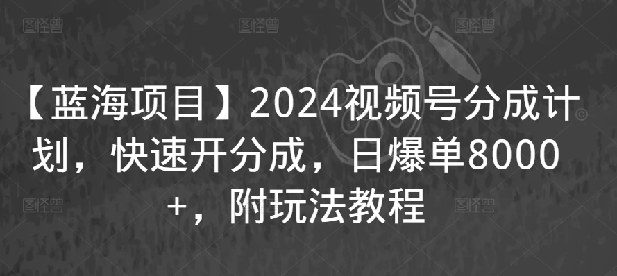 【蓝海项目】2024视频号分成计划，快速开分成，日爆单8000+，附玩法教程-狄威团队