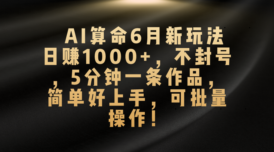 AI算命6月新玩法，日赚1000+，不封号，5分钟一条作品，简单好上手，可批量操作-狄威团队
