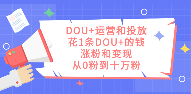DOU+运营和投放，花1条DOU+的钱，涨粉和变现，从0粉到十万粉-狄威团队