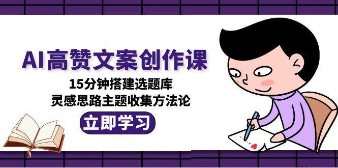 AI高赞文案创作课，15分钟搭建选题库，灵感思路主题收集方法论-狄威团队