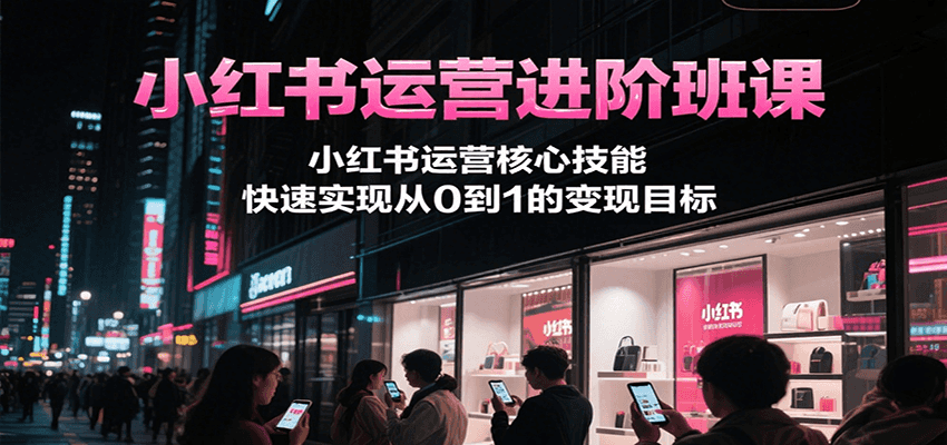 小红书运营进阶班课，小红书运营核心技能，快速实现从0到1的变现目标-狄威团队