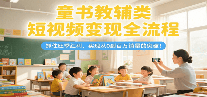 童书教辅类短视频变现全流程，抓住旺季红利，实现从0到百万销量的突破！-狄威团队