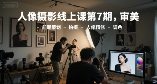 人像摄影线上课第7期，审美-前期策划-拍摄-人像精修-调色-狄威团队