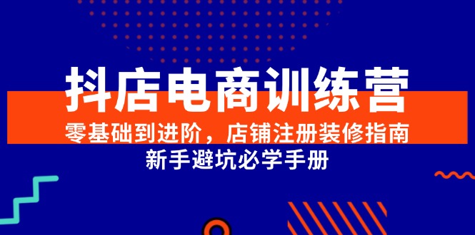 抖店电商训练营，零基础到进阶，店铺注册装修指南，新手避坑必学手册-狄威团队