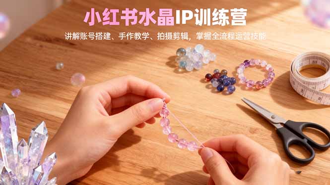 小红书水晶IP训练营，讲解账号搭建、手作教学、拍摄剪辑，全流程运营技能-狄威团队