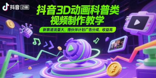 抖音3D动画科普类视频制作教学，新赛道流量大，撸伙伴计划广告分成，收益高-狄威团队