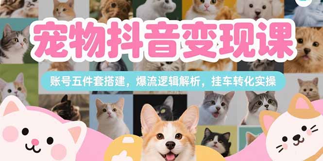 宠物抖音变现课，账号五件套搭建，爆流逻辑解析，挂车转化实操-狄威团队
