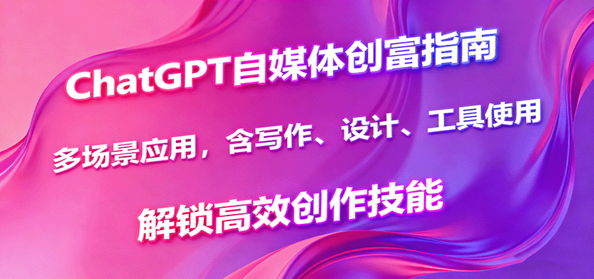 ChatGPT自媒体创富指南，多场景应用，含写作、设计、工具使用，解锁高效创作技能-狄威团队