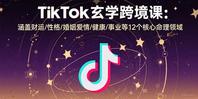 TikTok玄学跨境课：涵盖财运/性格/婚姻爱情/健康/事业等12个核心命理领域-狄威团队