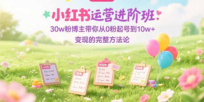 小红书运营进阶班：30w粉博主带你从0粉起号到10w+变现的完整方法论-狄威团队