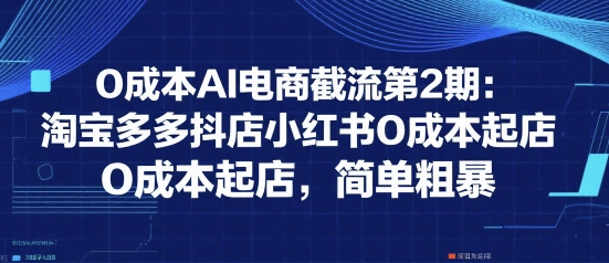 0成本AI电商截流第2期：淘宝多多抖店小红书0成本起店，简单粗暴-狄威团队
