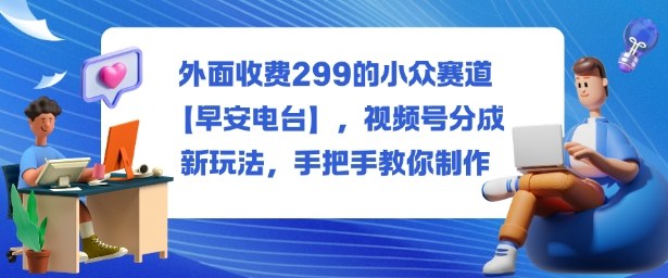 外面收费299的小众赛道【早安电台】，视频号分成新玩法，手把手教你制作-狄威团队