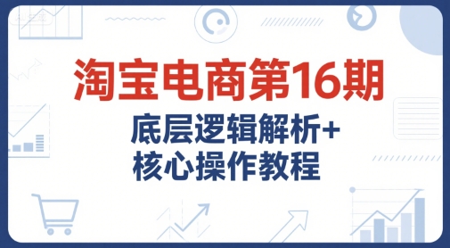 淘宝电商第16期，底层逻辑解析+核心操作教程，运营、推广提升能力的必学课程+配套资料-狄威团队