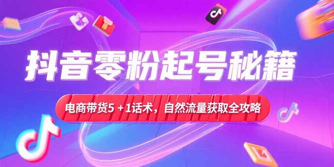抖音零粉起号秘籍，电商带货5+1话术，自然流量获取实操流程-狄威团队