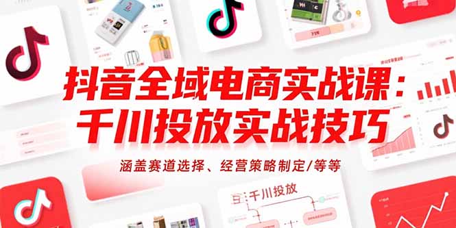抖音全域电商实战课：千川投放实战技巧，涵盖赛道选择、经营策略制定/等等-狄威团队