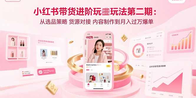 小红书带货进阶玩法第二期：从选品策略 货源对接 内容制作到月入过万爆单-狄威团队