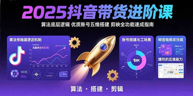 2025抖音带货进阶课：算法底层逻辑,优质账号五维搭建,剪映全功能速成指南-狄威团队