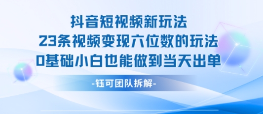 抖音短视频新玩法，23条视频变现六位数，0基础小白也能做到当天出单-狄威团队