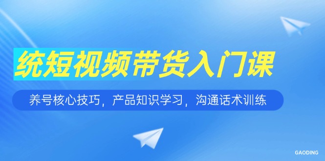 短视频带货入门课，养号核心技巧，产品知识学习，沟通话术训练-狄威团队