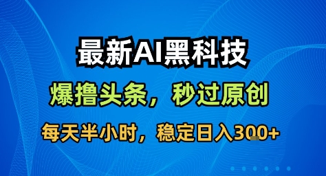 最新AI黑科技撸头条收益软件，无需指令，原创度直接拉满，每日稳定收益3张【揭秘】-狄威团队