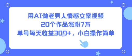 用AI做老男人情感文案视频，20个作品涨粉7W，单号每天收益3张+，小白操作简单-狄威团队