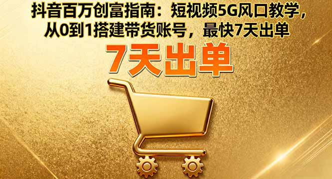 抖音百万创富指南：短视频5G风口教学，从0到1搭建带货账号，最快7天出单-狄威团队
