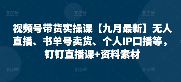 视频号带货实操课【25年7月最新】无人直播、书单号卖货、个人IP口播等，钉钉直播课+资料素材-狄威团队