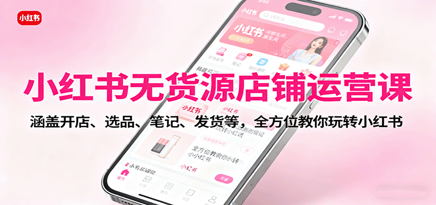 小红书无货源店铺运营课：涵盖开店、选品、笔记、发货等，全方位教你玩转小红书-狄威团队